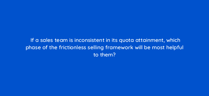 if a sales team is inconsistent in its quota attainment which phase of the frictionless selling framework will be most helpful to them 18981