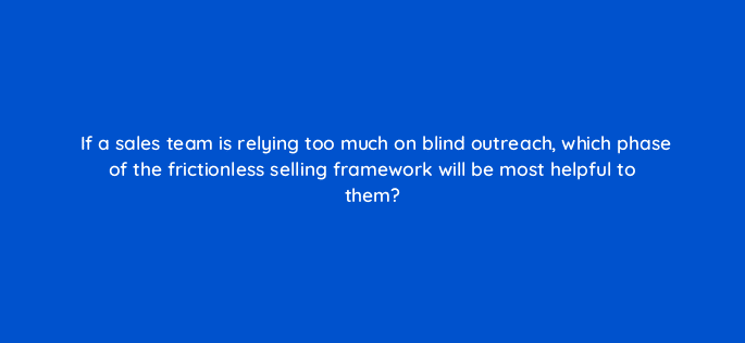 if a sales team is relying too much on blind outreach which phase of the frictionless selling framework will be most helpful to them 18977
