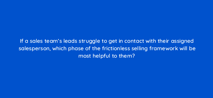 if a sales teams leads struggle to get in contact with their assigned salesperson which phase of the frictionless selling framework will be most helpful to them 96098