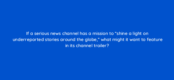if a serious news channel has a mission to shine a light on underreported stories around the globe what might it want to feature in its channel trailer 9021