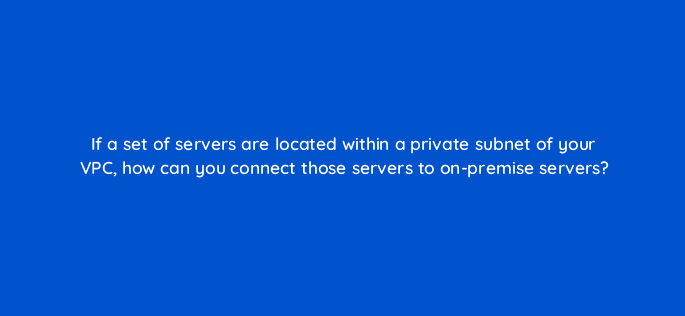 if a set of servers are located within a private subnet of your vpc how can you connect those servers to on premise servers 48352