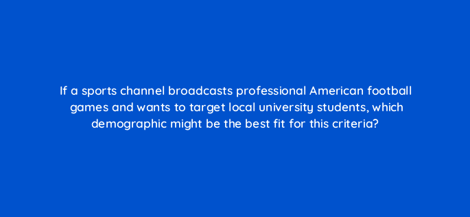 if a sports channel broadcasts professional american football games and wants to target local university students which demographic might be the best fit for this criteria 8994