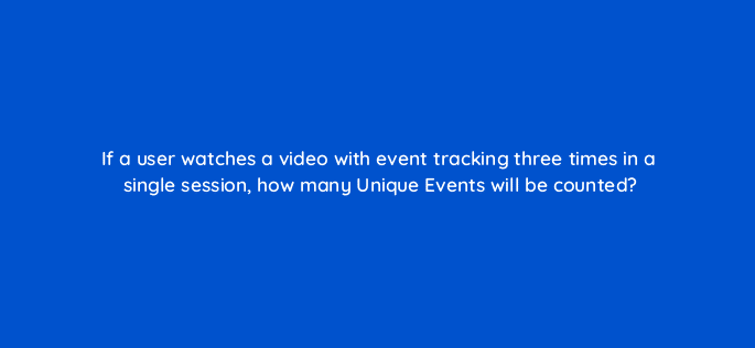 if a user watches a video with event tracking three times in a single session how many unique events will be counted 7951