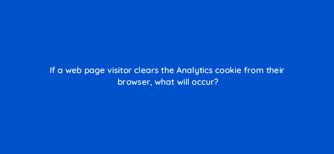 if a web page visitor clears the analytics cookie from their browser what will occur 1658