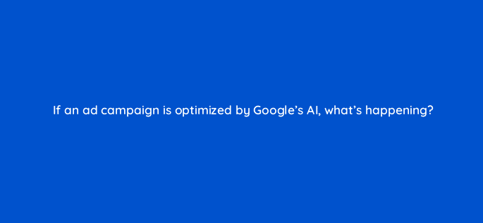 if an ad campaign is optimized by googles ai whats happening 125805 2
