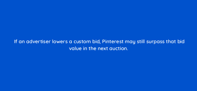 if an advertiser lowers a custom bid pinterest may still surpass that bid value in the next auction 128721 3