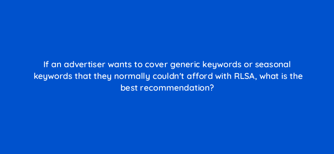 if an advertiser wants to cover generic keywords or seasonal keywords that they normally couldnt afford with rlsa what is the best recommendation 10951