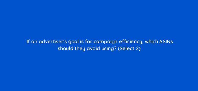 if an advertisers goal is for campaign efficiency which asins should they avoid using select 2 118302