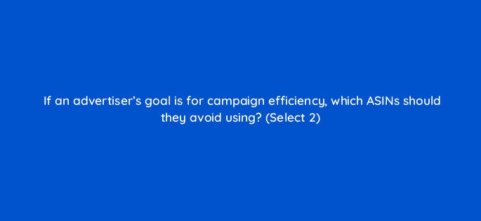 if an advertisers goal is for campaign efficiency which asins should they avoid using select 2 35641