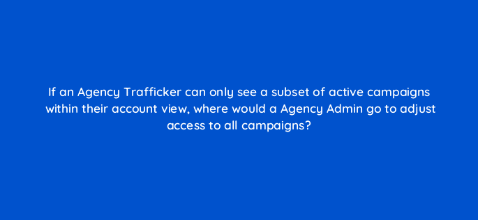 if an agency trafficker can only see a subset of active campaigns within their account view where would a agency admin go to adjust access to all campaigns 9687