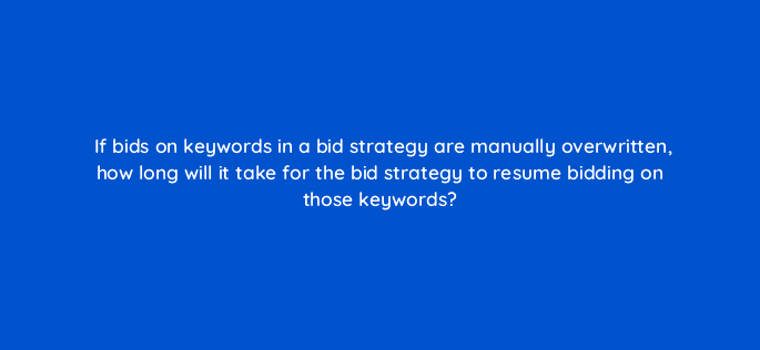 if bids on keywords in a bid strategy are manually overwritten how long will it take for the bid strategy to resume bidding on those keywords 10230