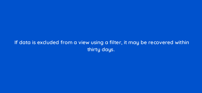 if data is excluded from a view using a filter it may be recovered within thirty days 7925