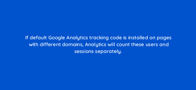 if default google analytics tracking code is installed on pages with different domains analytics will count these users and sessions separately 7905