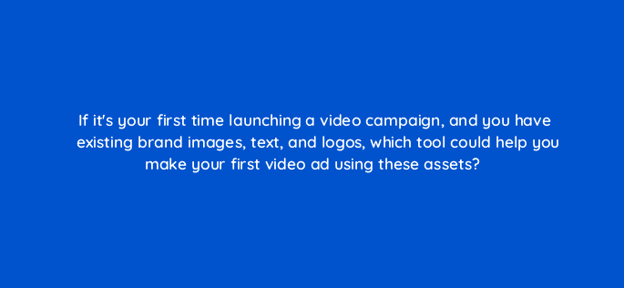 if its your first time launching a video campaign and you have existing brand images text and logos which tool could help you make your first video ad using these assets 81213