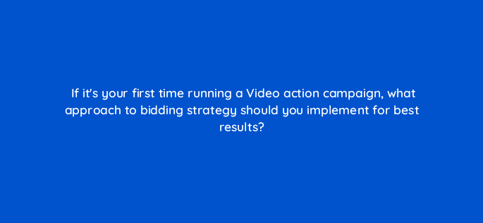 if its your first time running a video action campaign what approach to bidding strategy should you implement for best results 112054