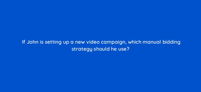 if john is setting up a new video campaign which manual bidding strategy should he use 1189