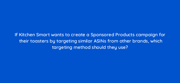 if kitchen smart wants to create a sponsored products campaign for their toasters by targeting similar asins from other brands which targeting method should they use 35679