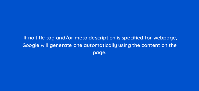 if no title tag and or meta description is specified for webpage google will generate one automatically using the content on the page 7795