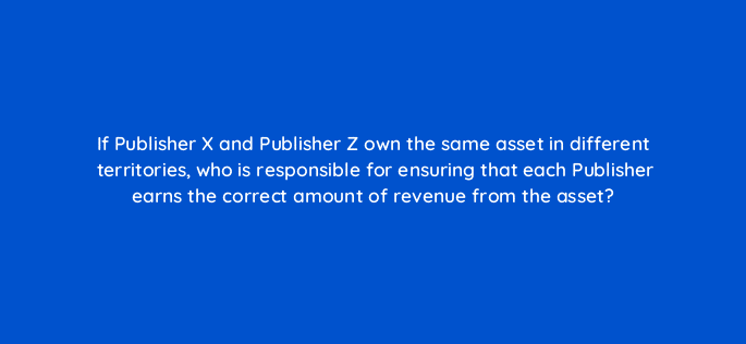 if publisher x and publisher z own the same asset in different territories who is responsible for ensuring that each publisher earns the correct amount of revenue from the asset 35177