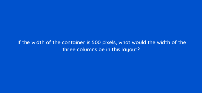 if the width of the container is 500 pixels what would the width of the three columns be in this layout 48504