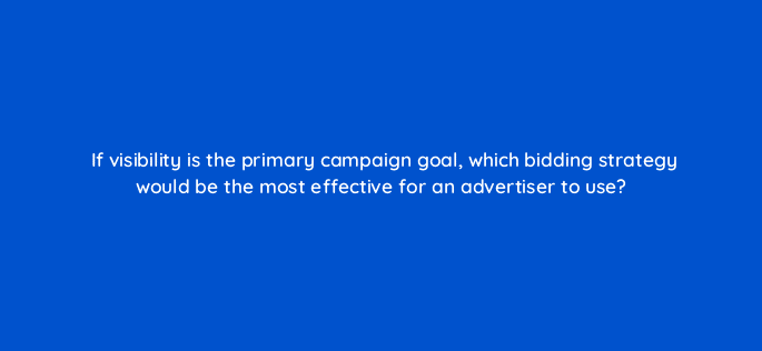 if visibility is the primary campaign goal which bidding strategy would be the most effective for an advertiser to use 98522