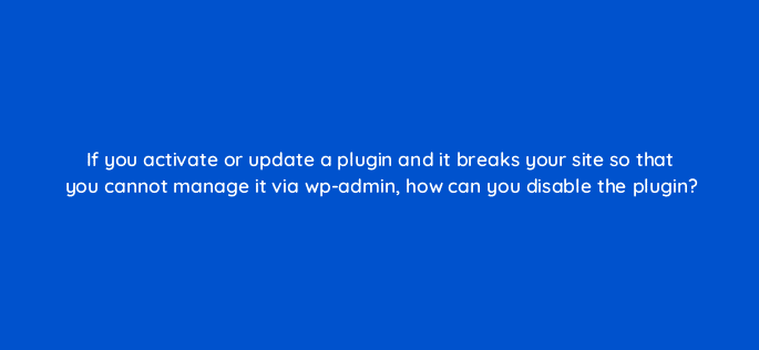 if you activate or update a plugin and it breaks your site so that you cannot manage it via wp admin how can you disable the plugin 48635