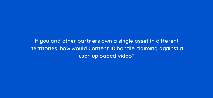 if you and other partners own a single asset in different territories how would content id handle claiming against a user uploaded video 8528