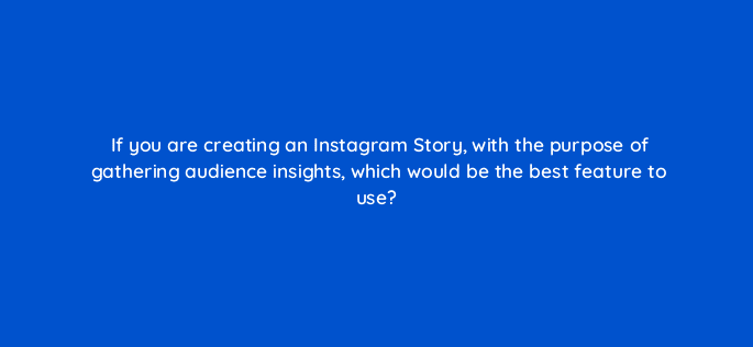 if you are creating an instagram story with the purpose of gathering audience insights which would be the best feature to use 16222
