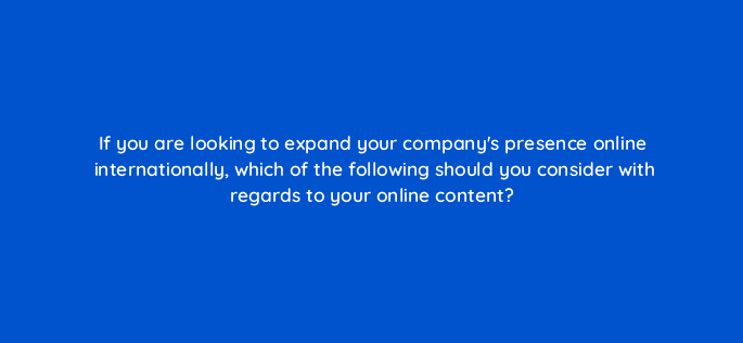 if you are looking to expand your companys presence online internationally which of the following should you consider with regards to your online content 7371