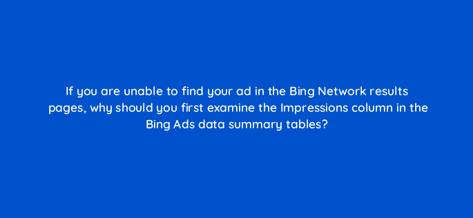 if you are unable to find your ad in the bing network results pages why should you first examine the impressions column in the bing ads data summary tables 3041