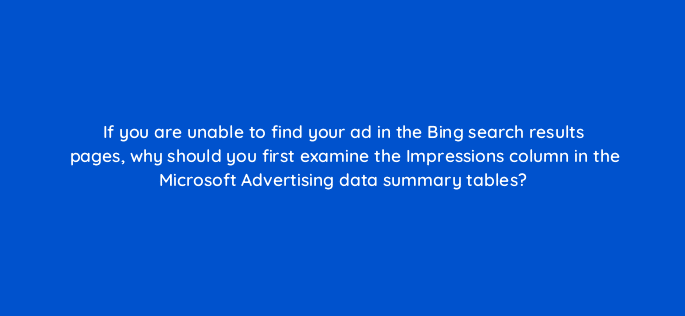 if you are unable to find your ad in the bing search results pages why should you first examine the impressions column in the microsoft advertising data summary tables 29676