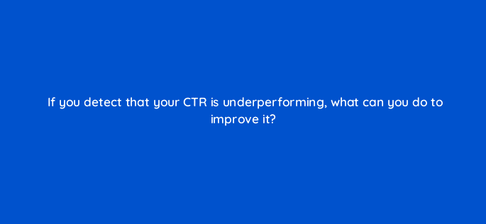 if you detect that your ctr is underperforming what can you do to improve it 123710