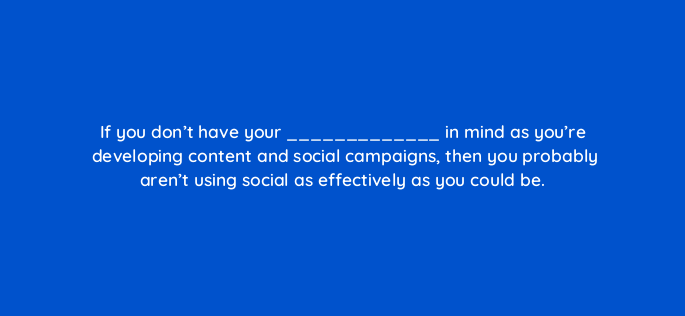 if you dont have your in mind as youre developing content and social campaigns then you probably arent using social as effectively as you could be 5508