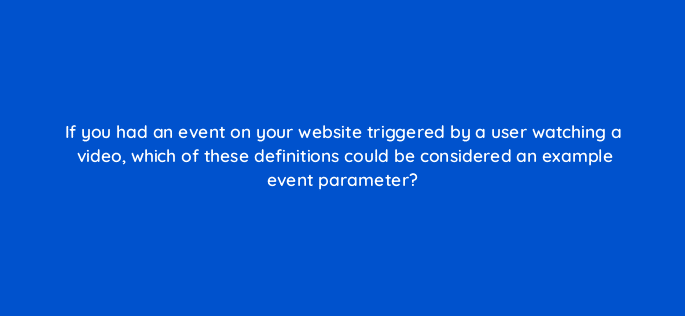 if you had an event on your website triggered by a user watching a video which of these definitions could be considered an example event parameter 99952