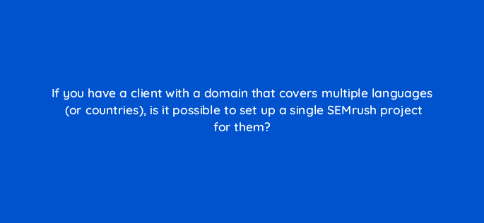if you have a client with a domain that covers multiple languages or countries is it possible to set up a single semrush project for them 22233