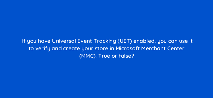 if you have universal event tracking uet enabled you can use it to verify and create your store in microsoft merchant center mmc true or false 96075