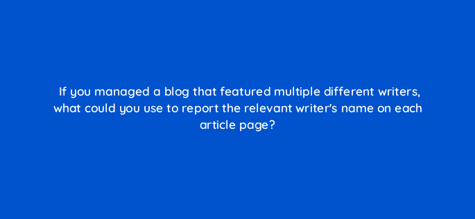 if you managed a blog that featured multiple different writers what could you use to report the relevant writers name on each article page 99954