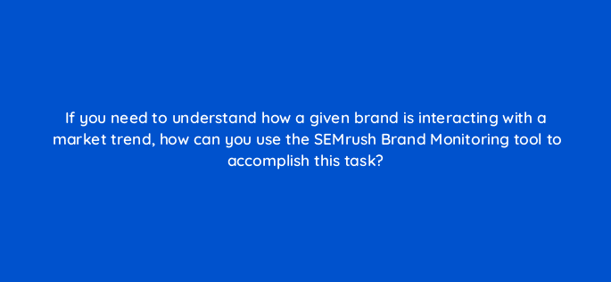 if you need to understand how a given brand is interacting with a market trend how can you use the semrush brand monitoring tool to accomplish this task 110604