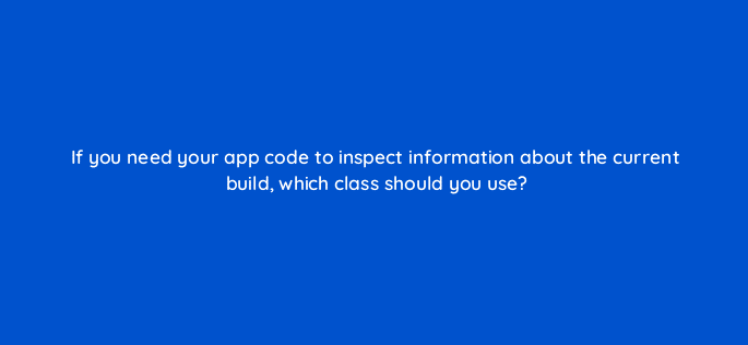 if you need your app code to inspect information about the current build which class should you use 80251
