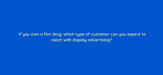 if you own a film blog which type of customer can you expect to reach with display advertising 7059