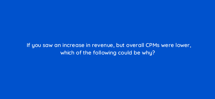 if you saw an increase in revenue but overall cpms were lower which of the following could be why 9042
