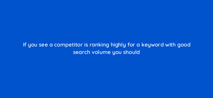 if you see a competitor is ranking highly for a keyword with good search volume you should 120286