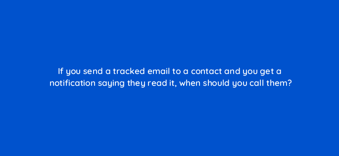 if you send a tracked email to a contact and you get a notification saying they read it when should you call them 23121