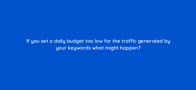 if you set a daily budget too low for the traffic generated by your keywords what might happen 29596