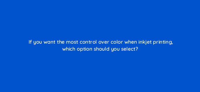 if you want the most control over color when inkjet printing which option should you select 47966