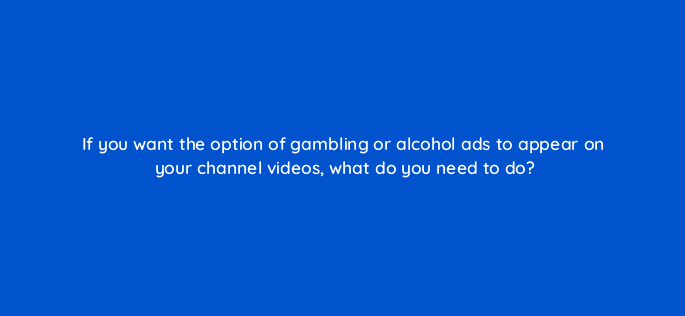 if you want the option of gambling or alcohol ads to appear on your channel videos what do you need to do 9018