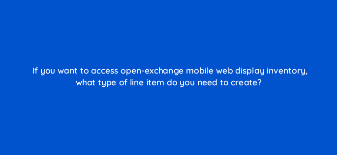 if you want to access open exchange mobile web display inventory what type of line item do you need to create 117578