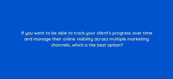 if you want to be able to track your clients progress over time and manage their online visibility across multiple marketing channels which is the best option 22213