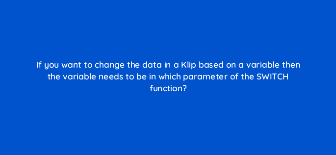if you want to change the data in a klip based on a variable then the variable needs to be in which parameter of the switch function 12981