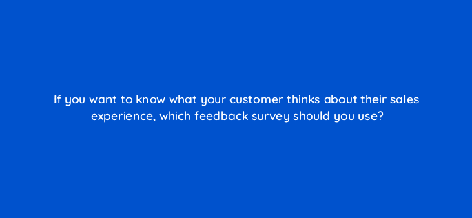 if you want to know what your customer thinks about their sales experience which feedback survey should you use 27444
